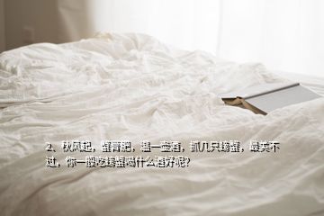 2、秋風起，蟹膏肥，溫一壺酒，抓幾只螃蟹，最美不過，你一般吃螃蟹喝什么酒好呢？