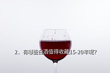2、有哪些白酒值得收藏15-20年呢？