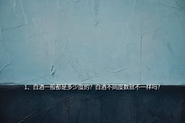 1、白酒一般都是多少度的？白酒不同度數(shù)就不一樣嗎？
