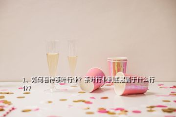 1、如何看待茶葉行業(yè)？茶葉行業(yè)到底是屬于什么行業(yè)？