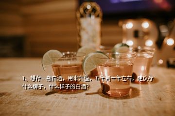 1、想存一瓶白酒，用來升值，五年到十年左右，建議存什么牌子，什么樣子的白酒？