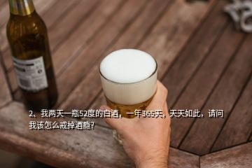 2、我兩天一瓶52度的白酒，一年365天，天天如此，請(qǐng)問我該怎么戒掉酒癮？