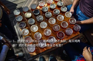 1、朋友的女兒剛20歲，喝兩瓶白酒不會醉，每天喝兩頓？她的毛病能改嗎？對身體是否有害？