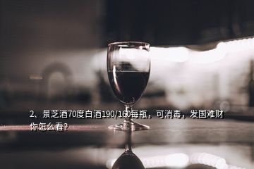 2、景芝酒70度白酒190/160每瓶，可消毒，發(fā)國難財你怎么看？