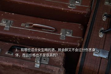 2、有哪些適合女生喝的酒，既會(huì)醉又不會(huì)過分傷害身體，而且價(jià)格也不是很高的？