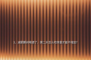3、減肥期間喝酒了，第二天怎么吃體重才能不增加？