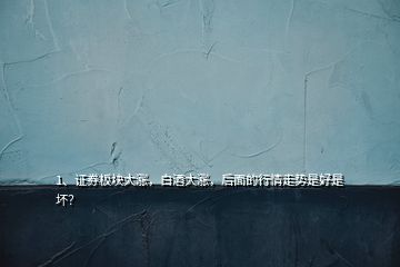 1、證券板塊大漲，白酒大漲，后面的行情走勢(shì)是好是壞？