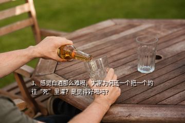 3、感覺白酒那么難喝，大家為何還一個把一個的往“死”里灌？是覺得好喝嗎？