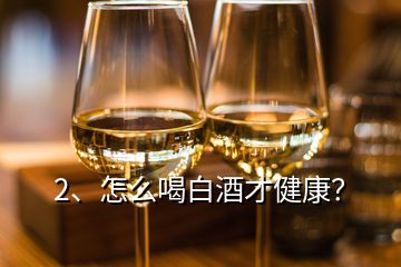 2、怎么喝白酒才健康？