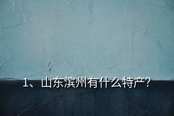 1、山東濱州有什么特產(chǎn)？