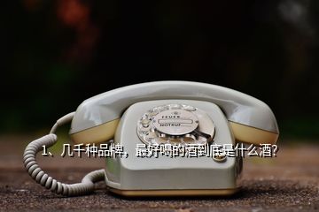 1、幾千種品牌，最好喝的酒到底是什么酒？