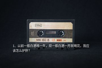1、以前一瓶白酒喝一年，現(xiàn)一瓶白酒一月就喝完，我應該怎么護肝？