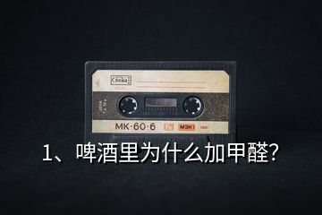1、啤酒里為什么加甲醛？