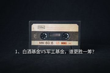 1、白酒基金VS軍工基金，誰更勝一籌？
