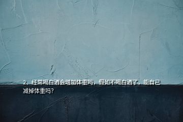 2、經(jīng)常喝白酒會增加體重嗎，假如不喝白酒了，能自己減掉體重嗎？