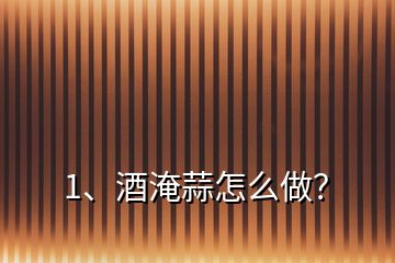 1、酒淹蒜怎么做？