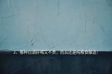 2、哪種白酒好喝又不貴，而且還是純糧食釀造？