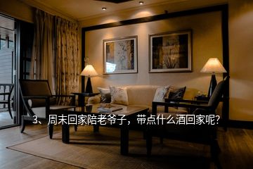 3、周末回家陪老爺子，帶點(diǎn)什么酒回家呢？