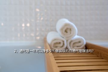 2、酒代理一年可以掙多少？做縣級的白酒代理賺錢嗎？