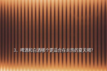 3、啤酒和白酒哪個(gè)更適合在炎熱的夏天喝？