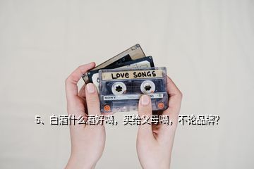 5、白酒什么酒好喝，買給父母喝，不論品牌？