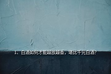 1、白酒如何才能越放越香，堪比千元白酒？