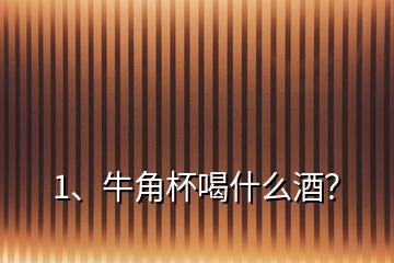 1、牛角杯喝什么酒？