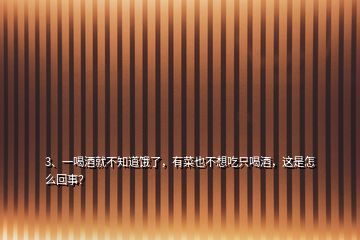 3、一喝酒就不知道餓了，有菜也不想吃只喝酒，這是怎么回事？