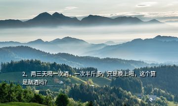 2、兩三天喝一次酒，一次半斤多，只是晚上喝，這個算是酗酒嗎？