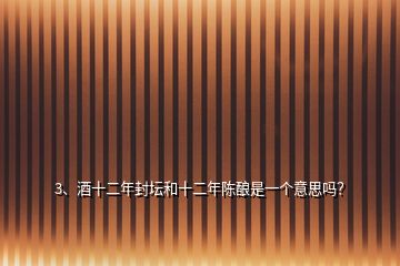 3、酒十二年封壇和十二年陳釀是一個意思嗎？