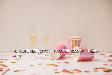 4、收藏白酒的價值大么，10000的白酒儲存5年，能漲多少錢？