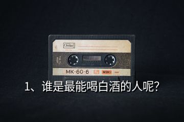 1、誰是最能喝白酒的人呢？