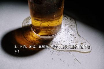 3、汾酒、茅臺、五糧液，哪個才是我們國家白酒的始祖？