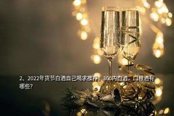 2、2022年貨節(jié)白酒自己喝求推薦，300內(nèi)白酒，口糧酒有哪些？