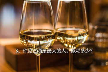 3、你見過酒量最大的人，能喝多少？