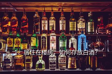 1、居住在樓房，如何存放白酒？