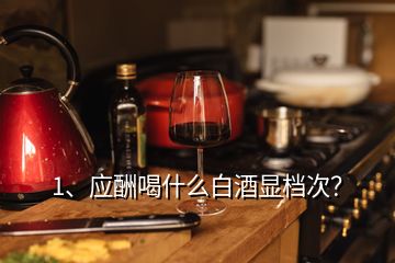 1、應(yīng)酬喝什么白酒顯檔次？