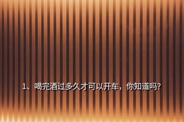 1、喝完酒過(guò)多久才可以開(kāi)車，你知道嗎？