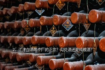 2、江津白酒哪個(gè)廠的正宗？勾兌酒還是純糧酒？