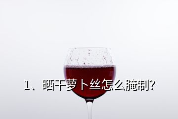 1、曬干蘿卜絲怎么腌制？