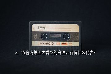 2、濃醬清兼四大香型的白酒，各有什么代表？