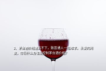 2、茅臺酒價(jià)格居高不下，致普通人一瓶難求。親愛的網(wǎng)友，你有什么辦法能控制茅臺酒價(jià)格？