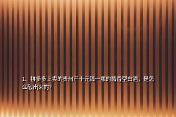 1、拼多多上賣的貴州產(chǎn)十元錢一瓶的醬香型白酒，是怎么釀岀來的？
