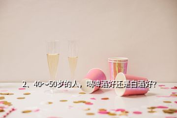 2、40～50歲的人，喝啤酒好還是白酒好？