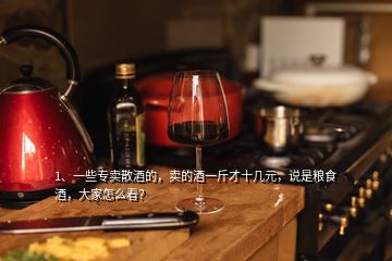 1、一些專賣散酒的，賣的酒一斤才十幾元，說是糧食酒，大家怎么看？