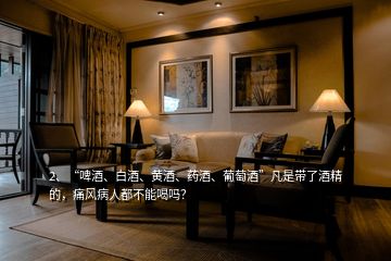 2、“啤酒、白酒、黃酒、藥酒、葡萄酒”凡是帶了酒精的，痛風(fēng)病人都不能喝嗎？