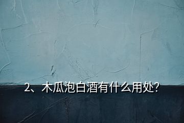 2、木瓜泡白酒有什么用處？