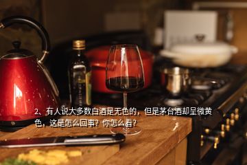 2、有人說大多數(shù)白酒是無色的，但是茅臺(tái)酒卻呈微黃色，這是怎么回事？你怎么看？