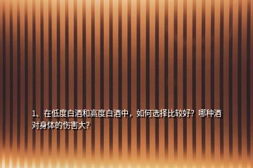 1、在低度白酒和高度白酒中，如何選擇比較好？哪種酒對身體的傷害大？