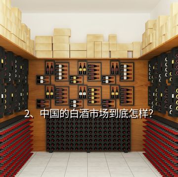 2、中國(guó)的白酒市場(chǎng)到底怎樣？